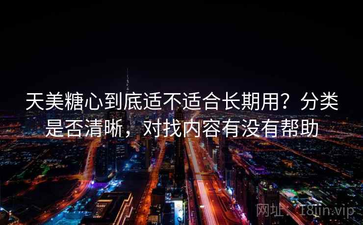 天美糖心到底适不适合长期用？分类是否清晰，对找内容有没有帮助  第2张