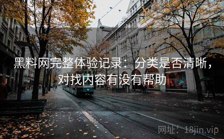 黑料网完整体验记录：分类是否清晰，对找内容有没有帮助  第1张