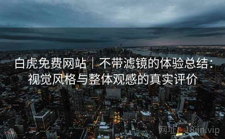 白虎免费网站｜不带滤镜的体验总结：视觉风格与整体观感的真实评价  第1张