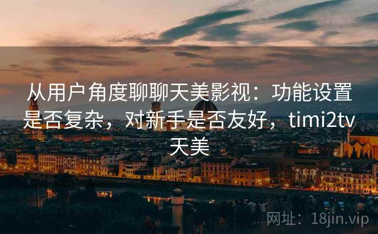 从用户角度聊聊天美影视：功能设置是否复杂，对新手是否友好，timi2tv天美  第1张