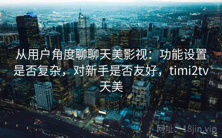 从用户角度聊聊天美影视：功能设置是否复杂，对新手是否友好，timi2tv天美  第2张