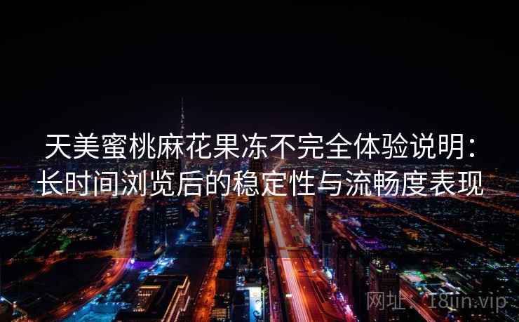 天美蜜桃麻花果冻不完全体验说明：长时间浏览后的稳定性与流畅度表现  第2张