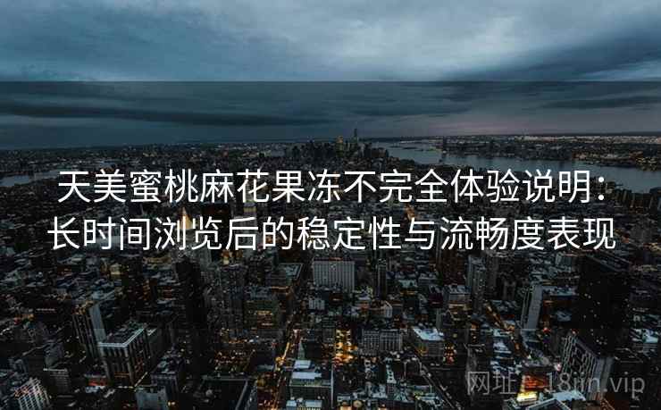 天美蜜桃麻花果冻不完全体验说明：长时间浏览后的稳定性与流畅度表现  第1张