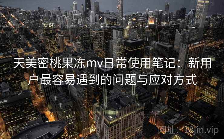 天美密桃果冻mv日常使用笔记：新用户最容易遇到的问题与应对方式  第2张