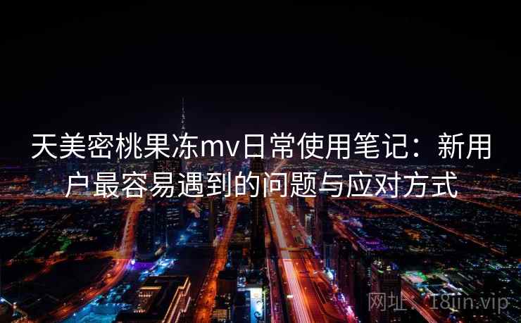 天美密桃果冻mv日常使用笔记：新用户最容易遇到的问题与应对方式  第1张