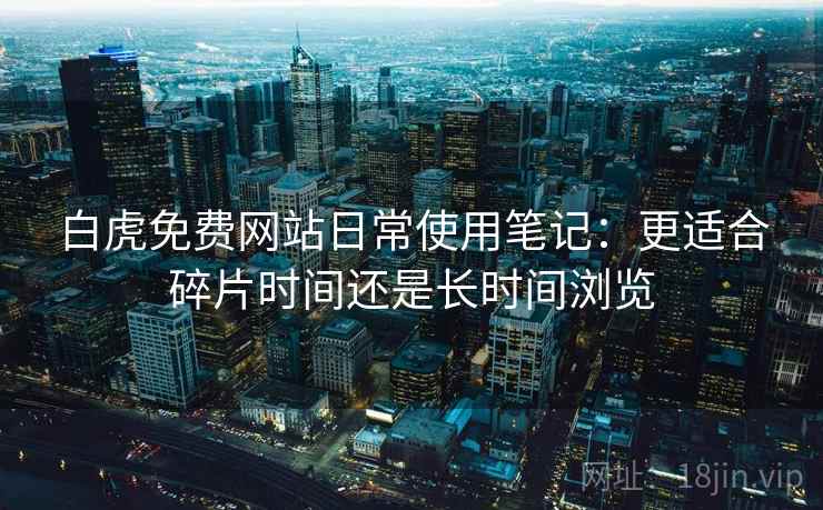 白虎免费网站日常使用笔记：更适合碎片时间还是长时间浏览  第2张