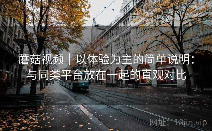 蘑菇视频｜以体验为主的简单说明：与同类平台放在一起的直观对比  第2张