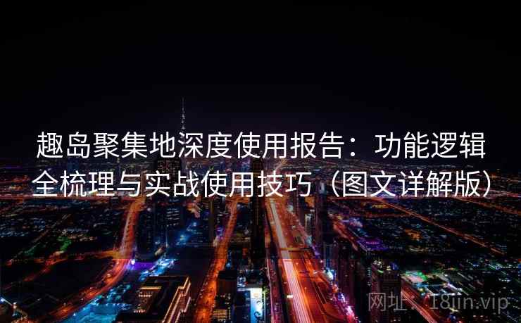 趣岛聚集地深度使用报告：功能逻辑全梳理与实战使用技巧（图文详解版）  第1张
