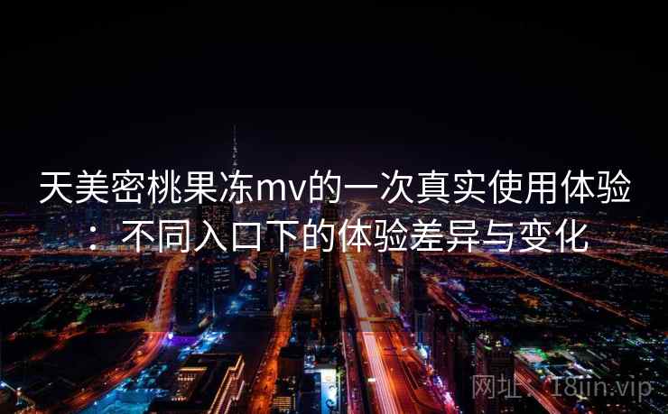 天美密桃果冻mv的一次真实使用体验：不同入口下的体验差异与变化  第1张