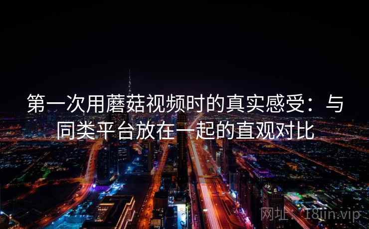 第一次用蘑菇视频时的真实感受：与同类平台放在一起的直观对比  第2张