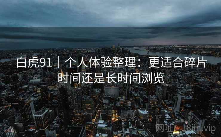 白虎91｜个人体验整理：更适合碎片时间还是长时间浏览  第2张