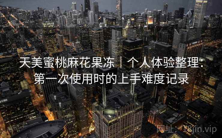 天美蜜桃麻花果冻｜个人体验整理：第一次使用时的上手难度记录  第2张