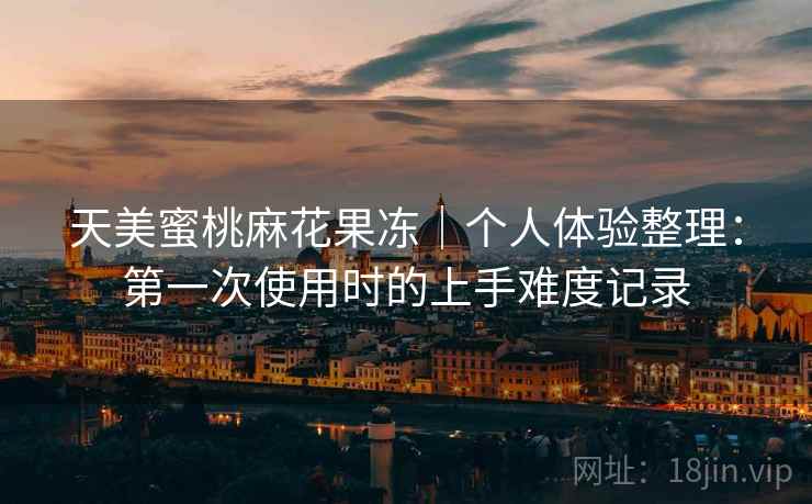 天美蜜桃麻花果冻｜个人体验整理：第一次使用时的上手难度记录  第1张