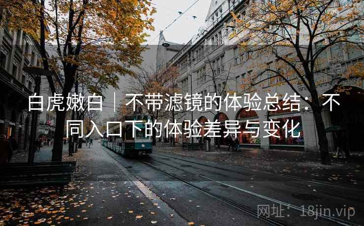 白虎嫩白｜不带滤镜的体验总结：不同入口下的体验差异与变化  第1张