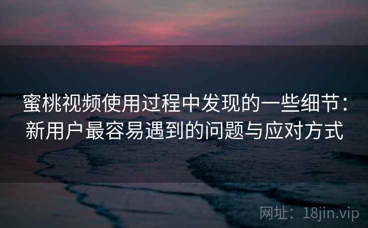 蜜桃视频使用过程中发现的一些细节：新用户最容易遇到的问题与应对方式  第1张
