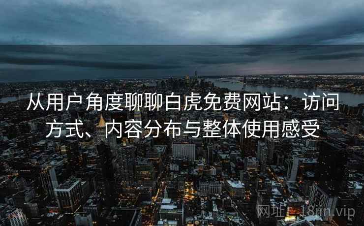 从用户角度聊聊白虎免费网站：访问方式、内容分布与整体使用感受  第2张