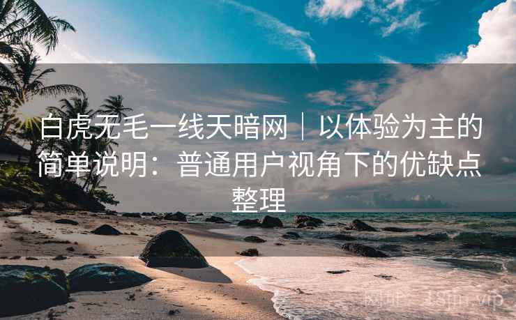 白虎无毛一线天暗网｜以体验为主的简单说明：普通用户视角下的优缺点整理  第1张