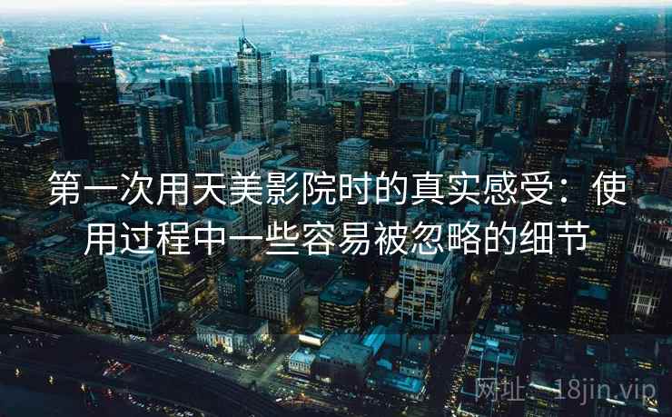 第一次用天美影院时的真实感受：使用过程中一些容易被忽略的细节  第2张