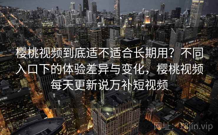 樱桃视频到底适不适合长期用？不同入口下的体验差异与变化，樱桃视频每天更新说万补短视频  第1张