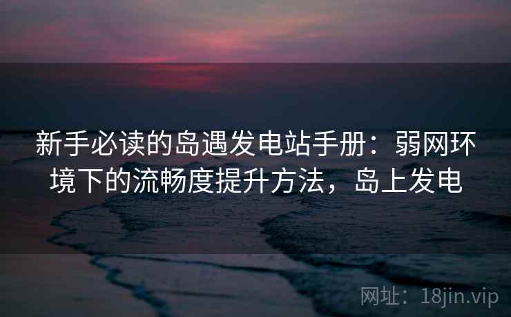 新手必读的岛遇发电站手册：弱网环境下的流畅度提升方法，岛上发电  第2张