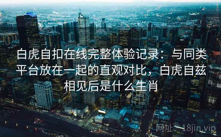 白虎自扣在线完整体验记录：与同类平台放在一起的直观对比，白虎自兹相见后是什么生肖  第2张