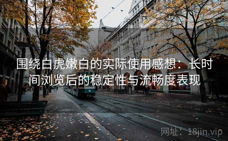 围绕白虎嫩白的实际使用感想：长时间浏览后的稳定性与流畅度表现  第2张