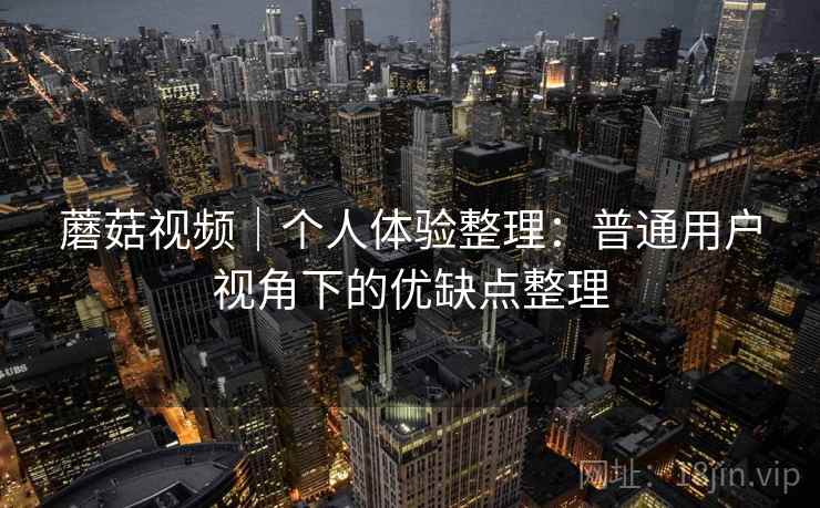 蘑菇视频｜个人体验整理：普通用户视角下的优缺点整理  第1张