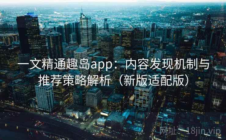 一文精通趣岛app：内容发现机制与推荐策略解析（新版适配版）  第1张