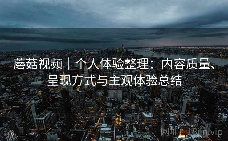 蘑菇视频｜个人体验整理：内容质量、呈现方式与主观体验总结  第2张