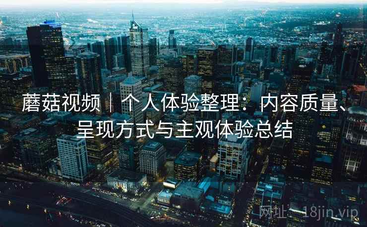 蘑菇视频｜个人体验整理：内容质量、呈现方式与主观体验总结  第1张