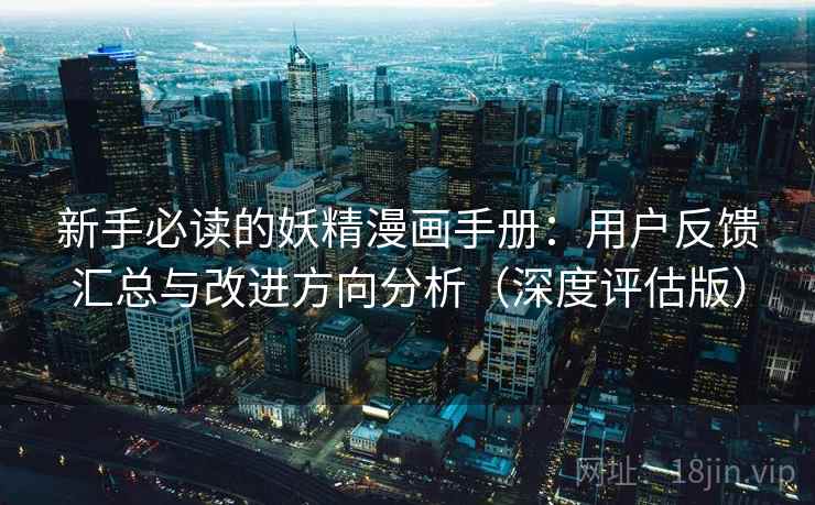 新手必读的妖精漫画手册：用户反馈汇总与改进方向分析（深度评估版）  第2张