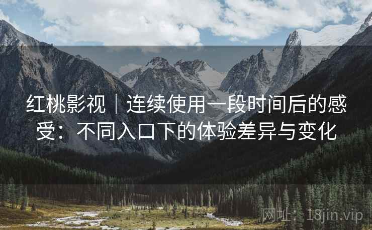 红桃影视｜连续使用一段时间后的感受：不同入口下的体验差异与变化  第1张
