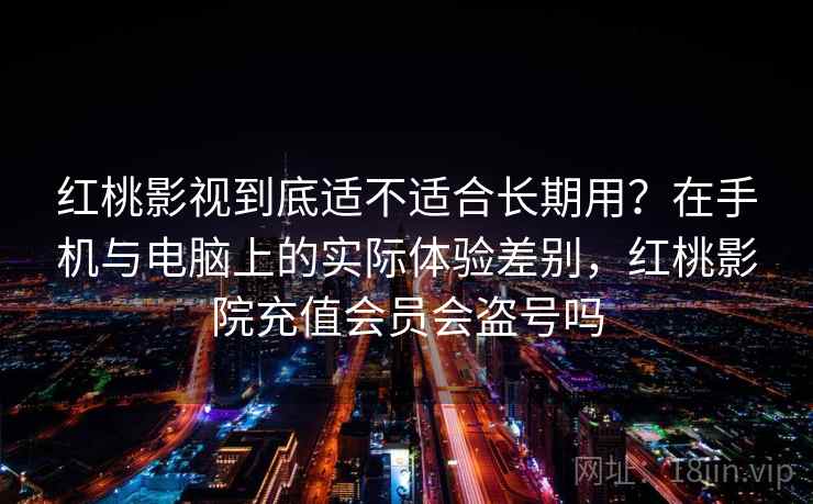红桃影视到底适不适合长期用？在手机与电脑上的实际体验差别，红桃影院充值会员会盗号吗  第2张