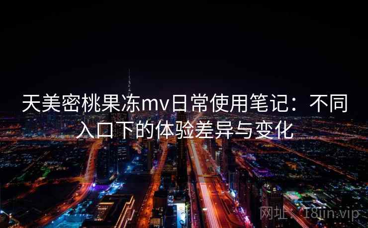 天美密桃果冻mv日常使用笔记：不同入口下的体验差异与变化  第1张