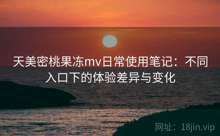 天美密桃果冻mv日常使用笔记：不同入口下的体验差异与变化  第2张
