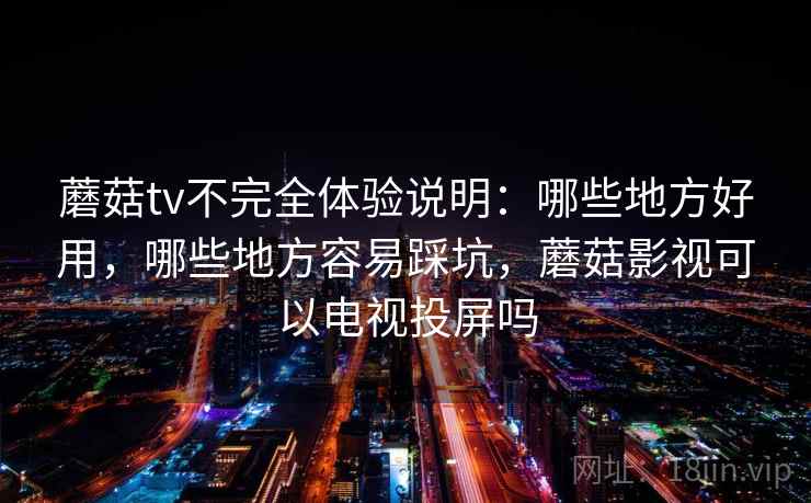 蘑菇tv不完全体验说明：哪些地方好用，哪些地方容易踩坑，蘑菇影视可以电视投屏吗  第2张