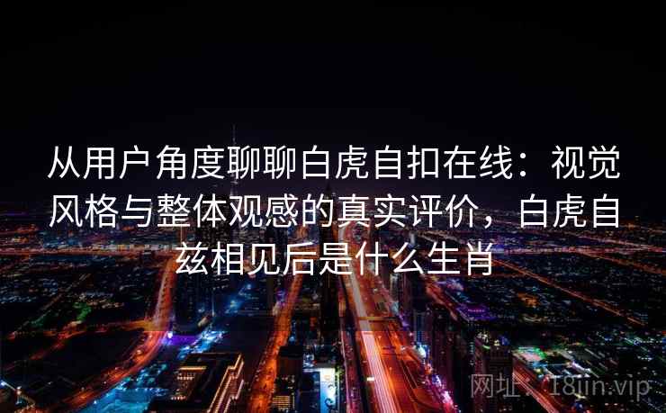 从用户角度聊聊白虎自扣在线：视觉风格与整体观感的真实评价，白虎自兹相见后是什么生肖  第1张
