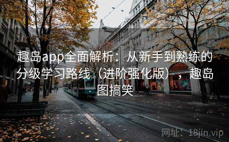 趣岛app全面解析：从新手到熟练的分级学习路线（进阶强化版），趣岛图搞笑  第1张