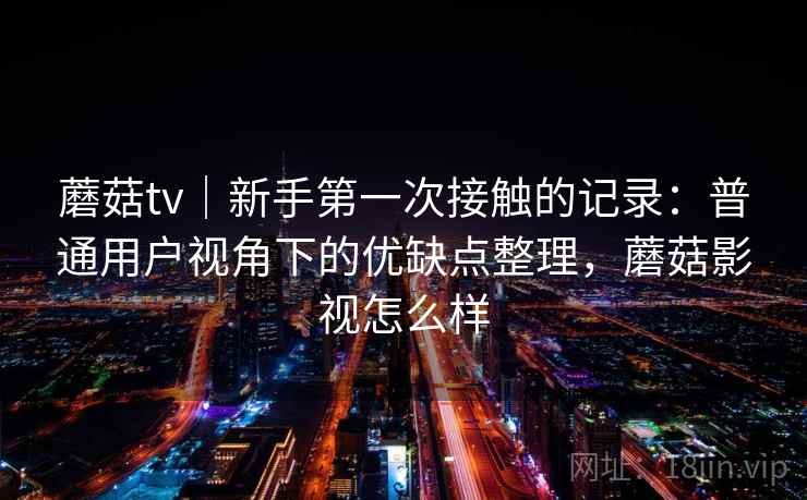 蘑菇tv｜新手第一次接触的记录：普通用户视角下的优缺点整理，蘑菇影视怎么样  第2张
