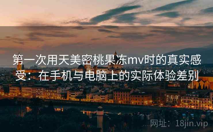 第一次用天美密桃果冻mv时的真实感受:在手机与电脑上的实际体验差别 第1张 第一次用天美密桃果冻mv时的真实感受:在手机与电脑上的实际体验差别 第1张