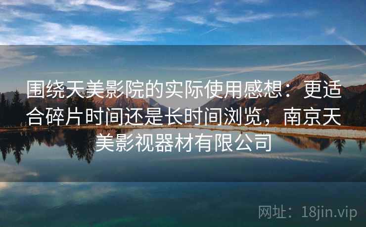 围绕天美影院的实际使用感想：更适合碎片时间还是长时间浏览，南京天美影视器材有限公司  第2张