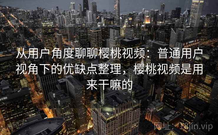 从用户角度聊聊樱桃视频：普通用户视角下的优缺点整理，樱桃视频是用来干嘛的  第1张