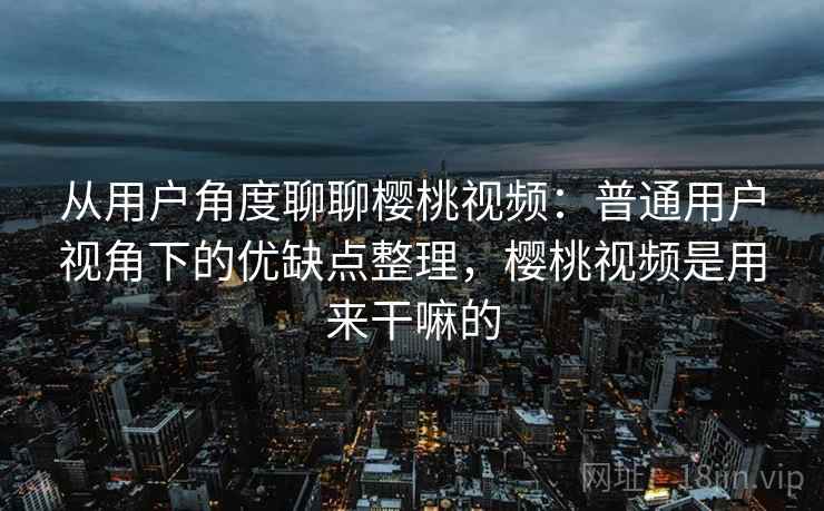 从用户角度聊聊樱桃视频：普通用户视角下的优缺点整理，樱桃视频是用来干嘛的  第2张
