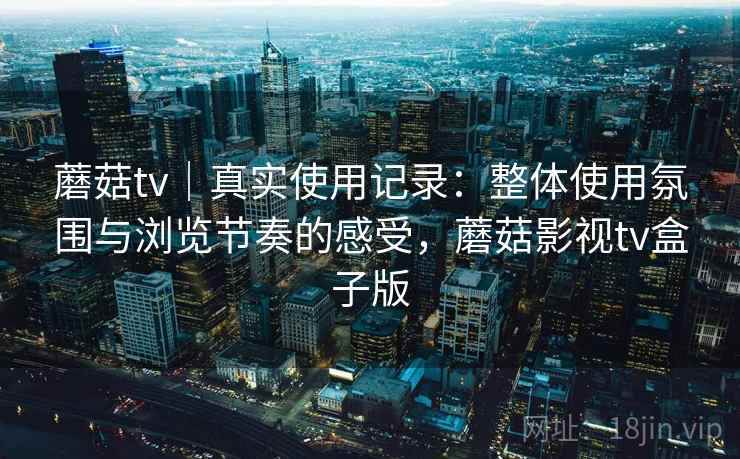 蘑菇tv｜真实使用记录：整体使用氛围与浏览节奏的感受，蘑菇影视tv盒子版  第1张