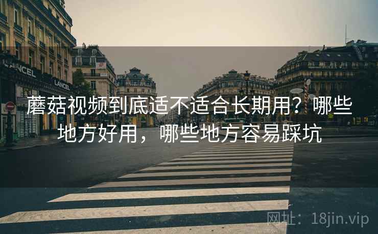 蘑菇视频到底适不适合长期用？哪些地方好用，哪些地方容易踩坑  第1张
