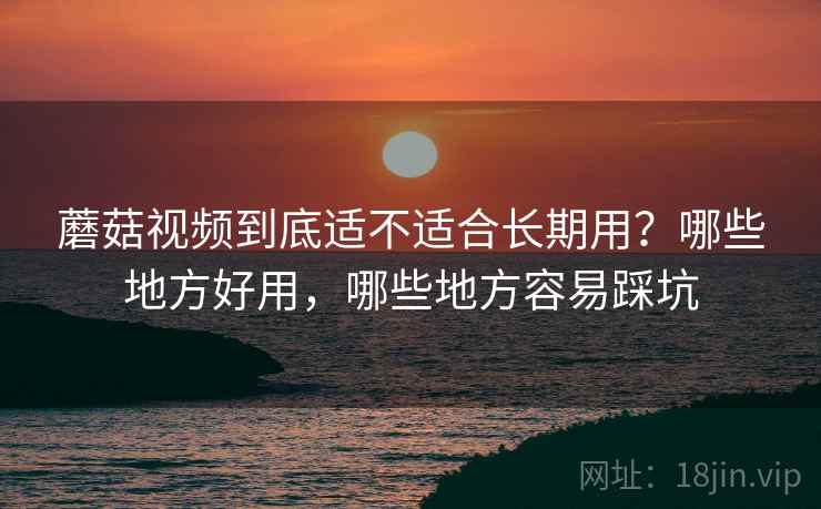 蘑菇视频到底适不适合长期用？哪些地方好用，哪些地方容易踩坑  第2张