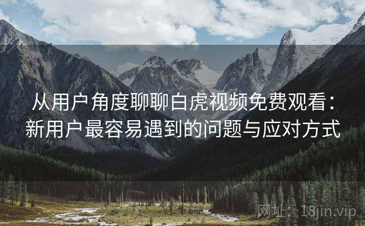 从用户角度聊聊白虎视频免费观看:新用户最容易遇到的问题与应对方式 第1张 从用户角度聊聊白虎视频免费观看:新用户最容易遇到的问题与应对方式 第1张