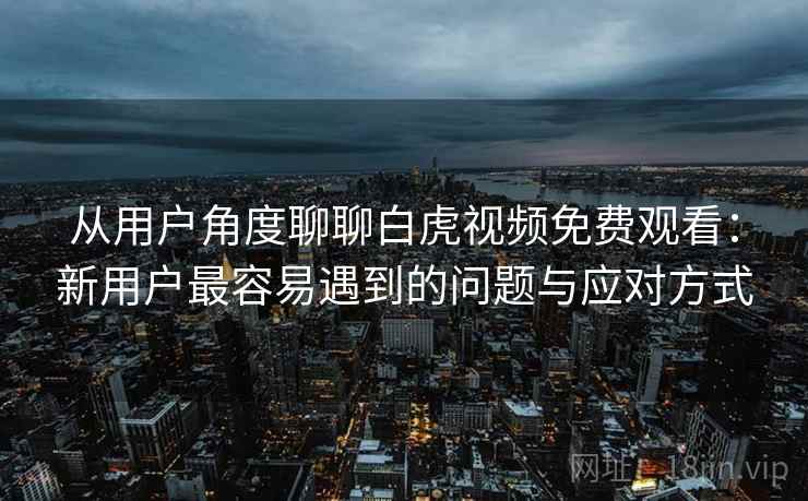 从用户角度聊聊白虎视频免费观看:新用户最容易遇到的问题与应对方式 第2张 从用户角度聊聊白虎视频免费观看:新用户最容易遇到的问题与应对方式 第2张