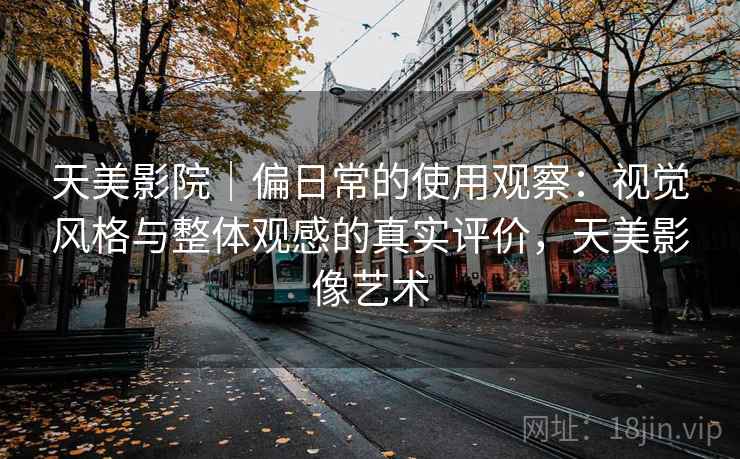天美影院｜偏日常的使用观察：视觉风格与整体观感的真实评价，天美影像艺术  第2张