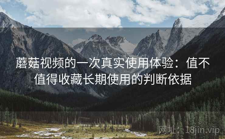 蘑菇视频的一次真实使用体验:值不值得收藏长期使用的判断依据 第2张 蘑菇视频的一次真实使用体验:值不值得收藏长期使用的判断依据 第2张